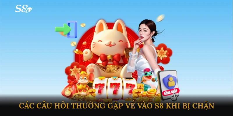 Các câu hỏi thường gặp về vào S8 khi bị chặn