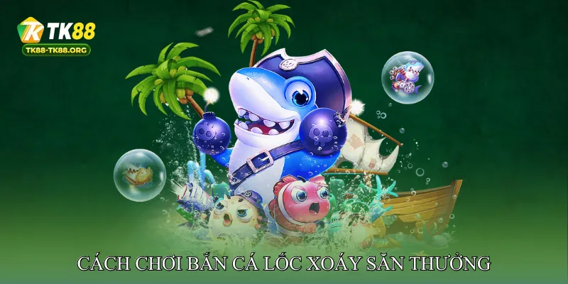 Cách Chơi Bắn Cá Lốc Xoáy Săn Thưởng